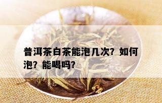 普洱茶白茶能泡几次？如何泡？能喝吗？