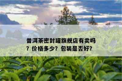 普洱茶密封罐旗舰店有卖吗？价格多少？包装是否好？