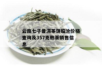 云南七子普洱茶饼临沧价格查询及357克熟茶销售信息