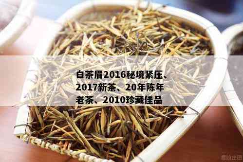 白茶眉2016秘境紧压、2017新茶、20年陈年老茶、2010珍藏佳品