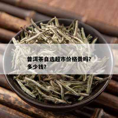 普洱茶自选超市价格贵吗？多少钱？