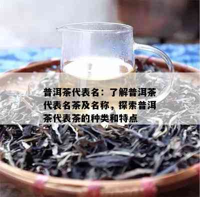 普洱茶代表名：了解普洱茶代表名茶及名称，探索普洱茶代表茶的种类和特点