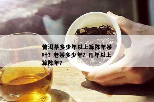 普洱茶多少年以上算陈年茶叶？老茶多少年？几年以上算陈年？