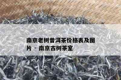 南京老树普洱茶价格表及图片 - 南京古树茶室