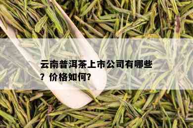 云南普洱茶上市公司有哪些？价格如何？