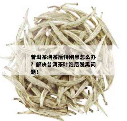 普洱茶沏茶后特别黑怎么办？解决普洱茶叶泡后发黑问题！