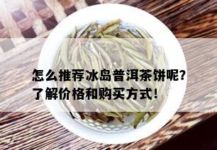 怎么推荐冰岛普洱茶饼呢？了解价格和购买方式！