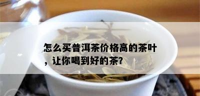 怎么买普洱茶价格高的茶叶，让你喝到好的茶？