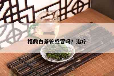 福鼎白茶管感冒吗？治疗