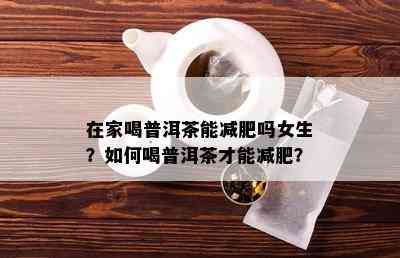 在家喝普洱茶能减肥吗女生？如何喝普洱茶才能减肥？