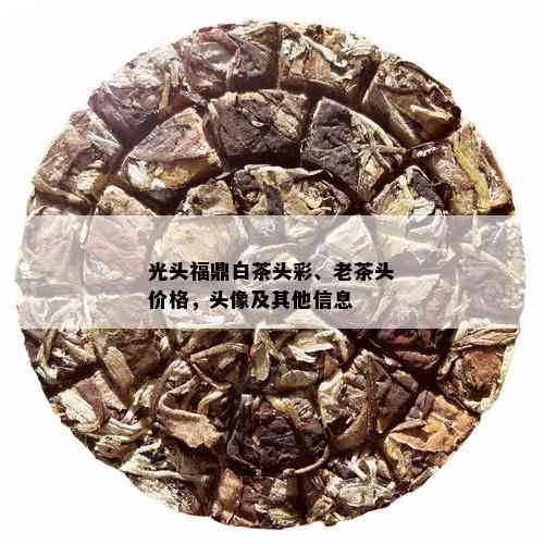 光头福鼎白茶头彩、老茶头价格，头像及其他信息