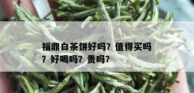 福鼎白茶饼好吗？值得买吗？好喝吗？贵吗？