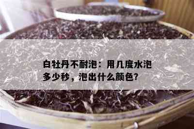 白牡丹不耐泡：用几度水泡多少秒，泡出什么颜色？