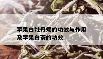 苹果白牡丹煮的功效与作用及苹果白茶的功效