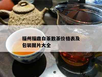 福州福鼎白茶散茶价格表及包装图片大全