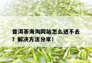 普洱茶海淘网站怎么进不去？解决方法分享！