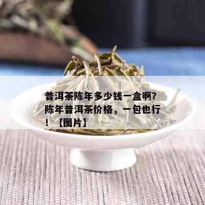 普洱茶陈年多少钱一盒啊？陈年普洱茶价格，一包也行！【图片】