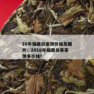 16年福鼎白茶饼价格及图片：2016年福鼎白茶茶饼多少钱？