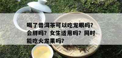 喝了普洱茶可以吃龙眼吗？会胖吗？女生适用吗？同时能吃火龙果吗？