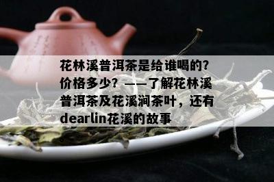 花林溪普洱茶是给谁喝的？价格多少？——了解花林溪普洱茶及花溪涧茶叶，还有dearlin花溪的故事。