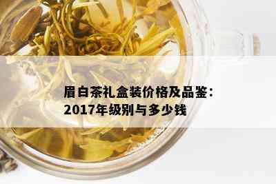 眉白茶礼盒装价格及品鉴：2017年级别与多少钱