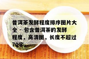 普洱茶发酵程度排序图片大全 - 包含普洱茶的发酵程度，高清图，长度不超过70字。