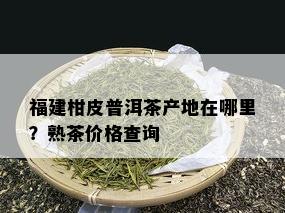 福建柑皮普洱茶产地在哪里？熟茶价格查询