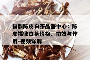 福鼎陈皮白茶品鉴中心：陈皮福鼎白茶价格、功效与作用-视频详解