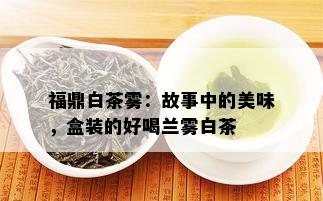 福鼎白茶雾：故事中的美味，盒装的好喝兰雾白茶