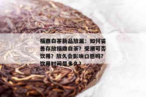 福鼎白茶新品放漏：如何妥善存放福鼎白茶？受潮可否饮用？放久会影响口感吗？饮用时间是多久？