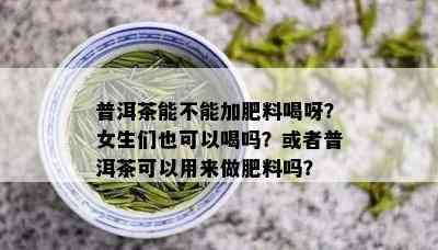 普洱茶能不能加肥料喝呀？女生们也可以喝吗？或者普洱茶可以用来做肥料吗？