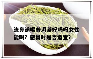 流鼻涕喝普洱茶好吗吗女性能喝？感冒时是否适宜？