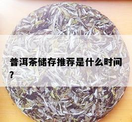 普洱茶储存推荐是什么时间？