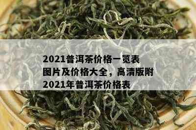 2021普洱茶价格一览表图片及价格大全，高清版附2021年普洱茶价格表