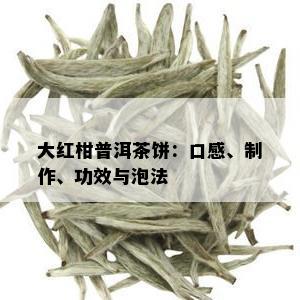 大红柑普洱茶饼：口感、制作、功效与泡法