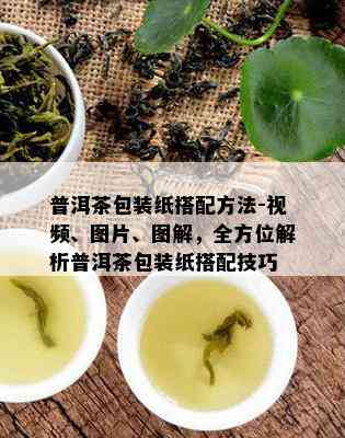 普洱茶包装纸搭配方法-视频、图片、图解，全方位解析普洱茶包装纸搭配技巧