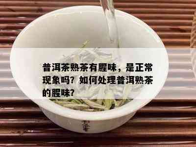 普洱茶熟茶有腥味，是正常现象吗？如何处理普洱熟茶的腥味？