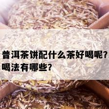 普洱茶饼配什么茶好喝呢？喝法有哪些？