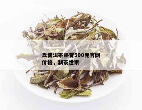 氏普洱茶熟普500克官网价格，制茶世家