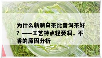 为什么新制白茶比普洱茶好？——工艺特点轻萎凋，不香的原因分析