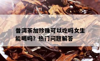 普洱茶加珍珠可以吃吗女生能喝吗？热门问题解答