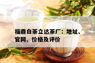 福鼎白茶立达茶厂：地址、官网、价格及评价