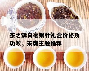 茶之馔白毫银针礼盒价格及功效，茶席主题推荐