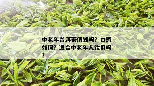 中老年普洱茶值钱吗？口感如何？适合中老年人饮用吗？