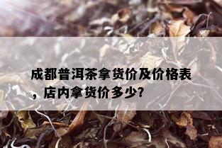 成都普洱茶拿货价及价格表，店内拿货价多少？