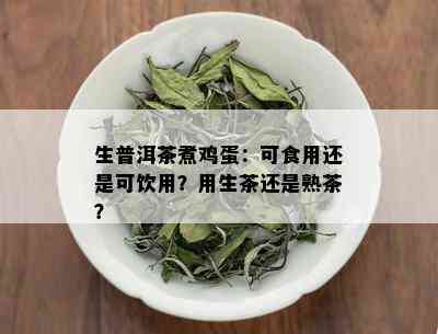 生普洱茶煮鸡蛋：可食用还是可饮用？用生茶还是熟茶？