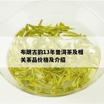 布朗古韵13年普洱茶及相关茶品价格及介绍