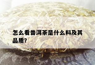 怎么看普洱茶是什么料及其品质？