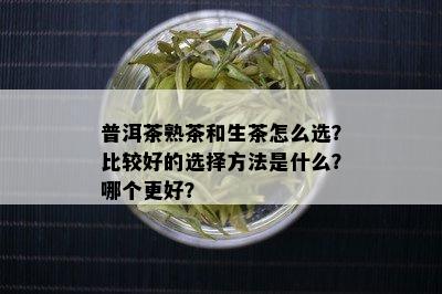 普洱茶熟茶和生茶怎么选？比较好的选择方法是什么？哪个更好？