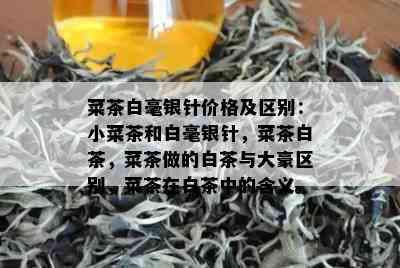 菜茶白毫银针价格及区别：小菜茶和白毫银针，菜茶白茶，菜茶做的白茶与大豪区别，菜茶在白茶中的含义。